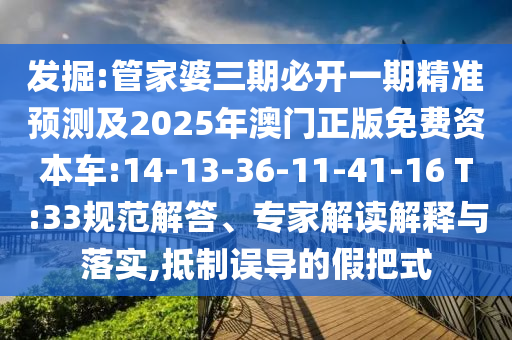 發掘:管家婆三期必開一期精準預測及2025年澳門正版免費資本車:14-13-36-11-41-16 T:33規范解答、專家解讀解釋與落實,抵制誤導的假把式